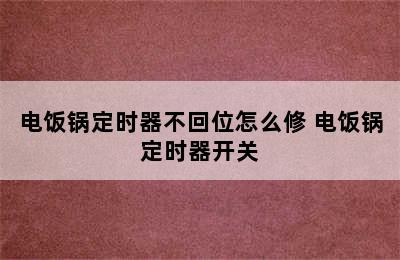 电饭锅定时器不回位怎么修 电饭锅定时器开关